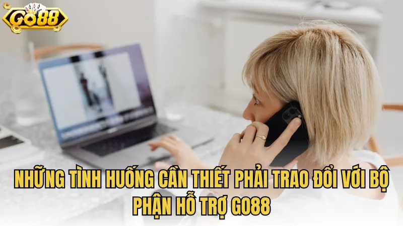 Những tình huống cần thiết phải trao đổi với bộ phận hỗ trợ GO88